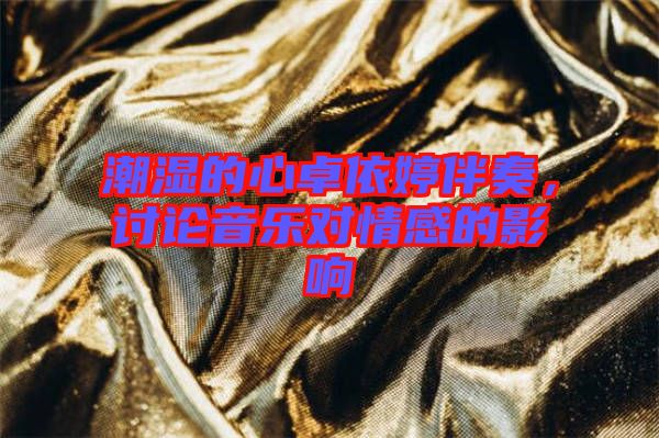 潮濕的心卓依婷伴奏,討論音樂對情感的影響