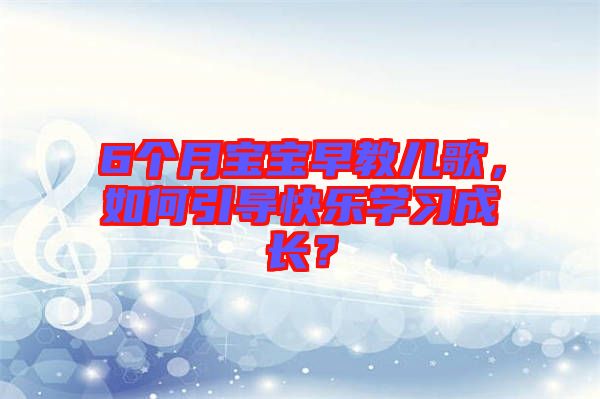 6個(gè)月寶寶早教兒歌,如何引導(dǎo)快樂(lè)學(xué)習(xí)成長(zhǎng)?