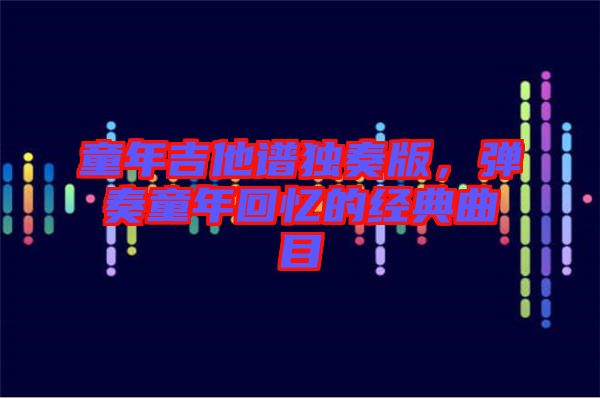 童年吉他譜獨(dú)奏版,彈奏童年回憶的經(jīng)典曲目