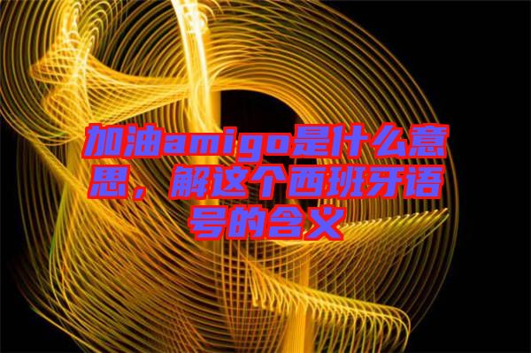 加油amigo是什么意思,解這個西班牙語號的含義