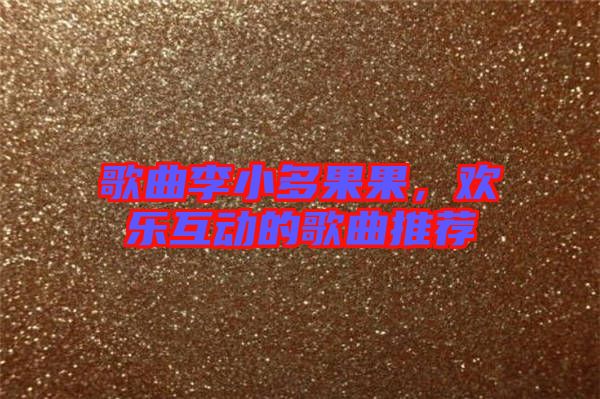 歌曲李小多果果,歡樂互動的歌曲推薦