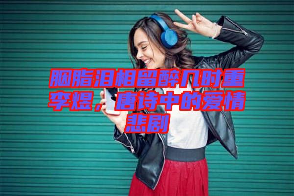 胭脂淚相留醉幾時(shí)重李煜,唐詩(shī)中的愛(ài)情悲劇
