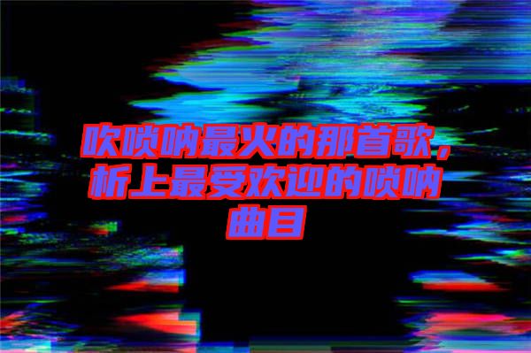 吹嗩吶最火的那首歌，析上最受歡迎的嗩吶曲目