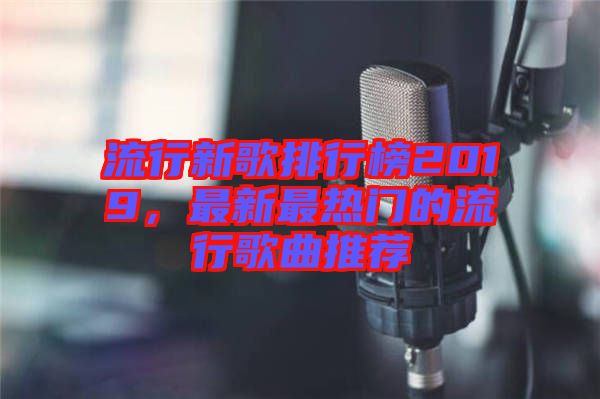 流行新歌排行榜2019,最新最熱門的流行歌曲推薦