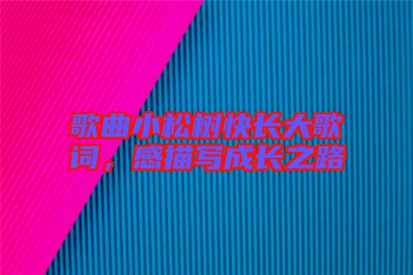 歌曲小松樹(shù)快長(zhǎng)大歌詞,感描寫(xiě)成長(zhǎng)之路