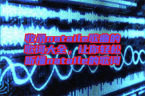 收錄nataile歌曲的歌詞大全，讓你輕松聽懂nataile的歌詞