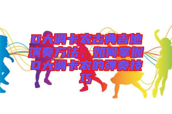 D大調卡農古典吉他演奏方法,如何掌握D大調卡農的彈奏技巧