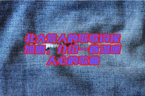 北大荒人的歌歌詞侯旭唱,介紹一首溫暖人心的歌曲