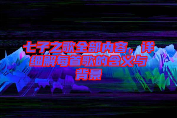 七子之歌全部內容,詳細解每首歌的含義與背景