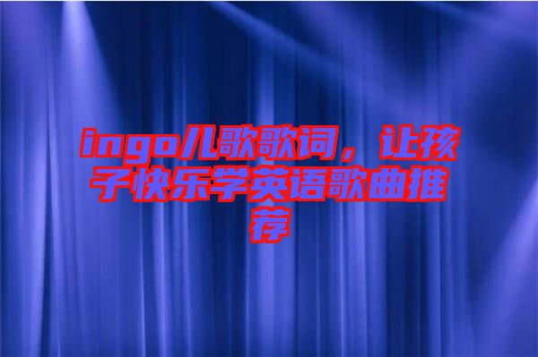 ingo兒歌歌詞,讓孩子快樂學英語歌曲推薦