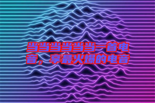 當(dāng)當(dāng)當(dāng)當(dāng)當(dāng)當(dāng)一首電音,享最火爆的電音