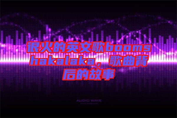 很火的英文歌boomshakalaka，歌曲背后的故事