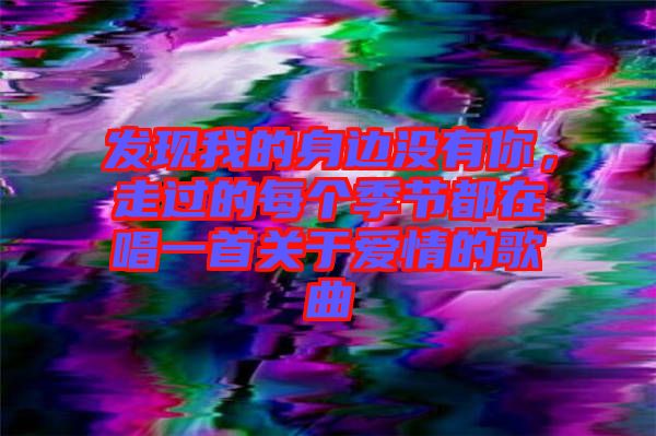 發(fā)現(xiàn)我的身邊沒(méi)有你,走過(guò)的每個(gè)季節(jié)都在唱一首關(guān)于愛(ài)情的歌曲