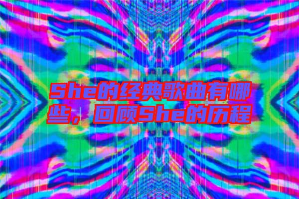 She的經典歌曲有哪些，回顧She的歷程