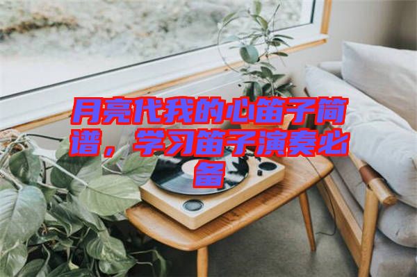 月亮代我的心笛子簡(jiǎn)譜,學(xué)習(xí)笛子演奏必備