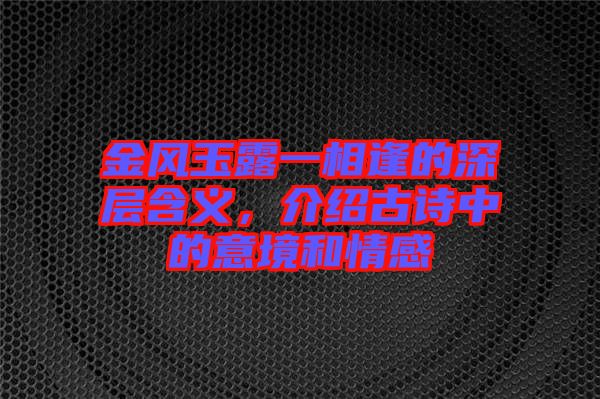 金風玉露一相逢的深層含義,介紹古詩中的意境和情感