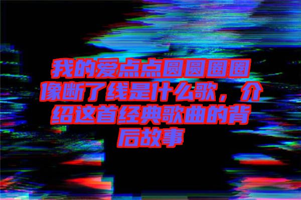 我的愛點點圓圓圈圈像斷了線是什么歌,介紹這首經(jīng)典歌曲的背后故事