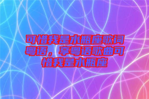 可惜我是水瓶座歌詞粵語，享粵語歌曲可惜我是水瓶座