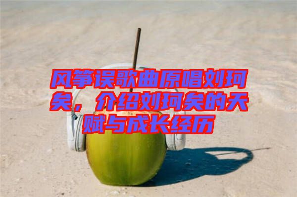 風箏誤歌曲原唱劉珂矣,介紹劉珂矣的天賦與成長經歷