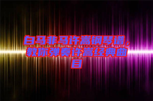白馬非馬許嵩鋼琴譜,教你彈奏許嵩經典曲目