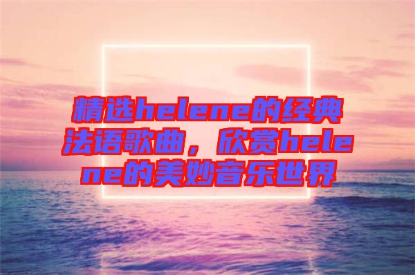 精選helene的經典法語歌曲,欣賞helene的美妙音樂世界
