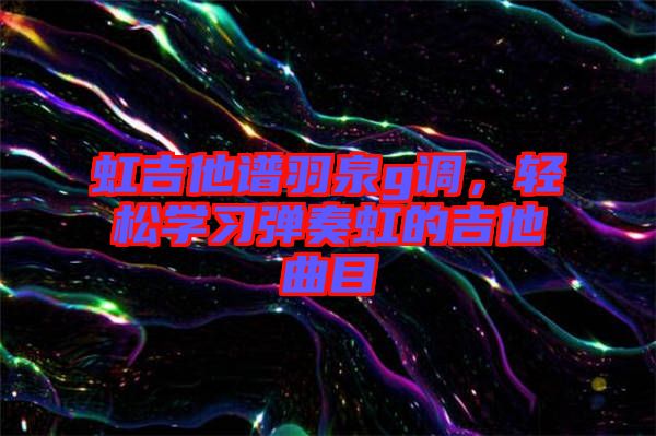 虹吉他譜羽泉g調,輕松學習彈奏虹的吉他曲目