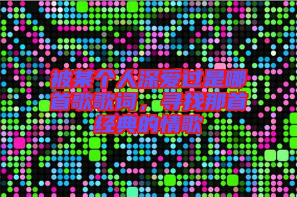 被某個人深愛過是哪首歌歌詞,尋找那首經(jīng)典的情歌