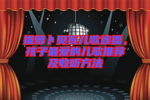 拔蘿卜貝瓦兒歌連播，孩子最愛的兒歌推薦及收聽方法