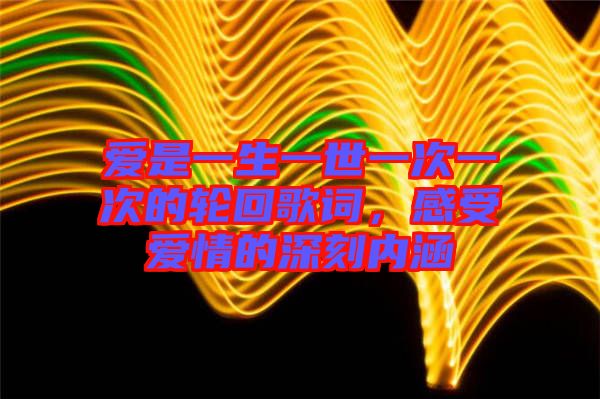 愛是一生一世一次一次的輪回歌詞,感受愛情的深刻內(nèi)涵