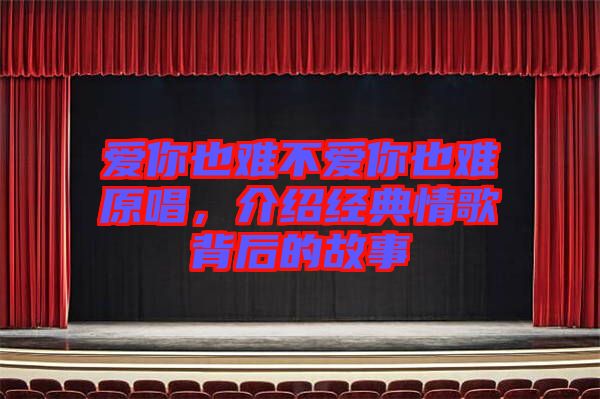 愛你也難不愛你也難原唱,介紹經(jīng)典情歌背后的故事