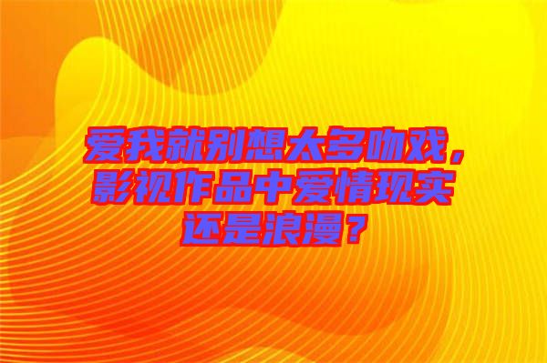 愛我就別想太多吻戲，影視作品中愛情現(xiàn)實還是浪漫？