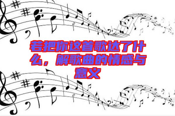 若把你這首歌達(dá)了什么,解歌曲的情感與意義