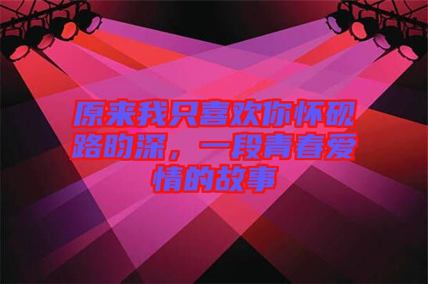 原來我只喜歡你懷硯路昀深,一段青春愛情的故事