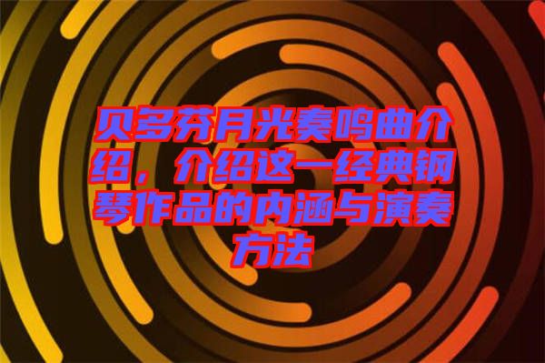 貝多芬月光奏鳴曲介紹,介紹這一經(jīng)典鋼琴作品的內(nèi)涵與演奏方法