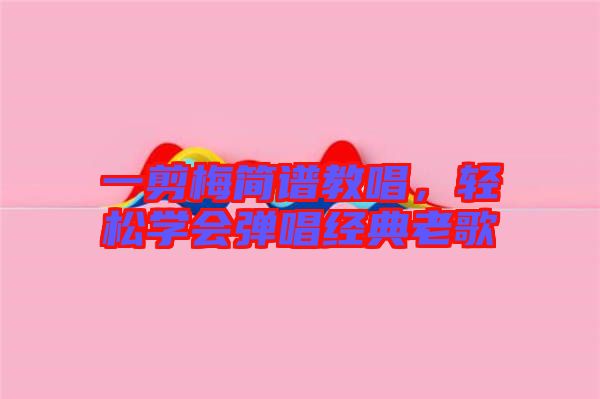 一剪梅簡譜教唱,輕松學會彈唱經典老歌