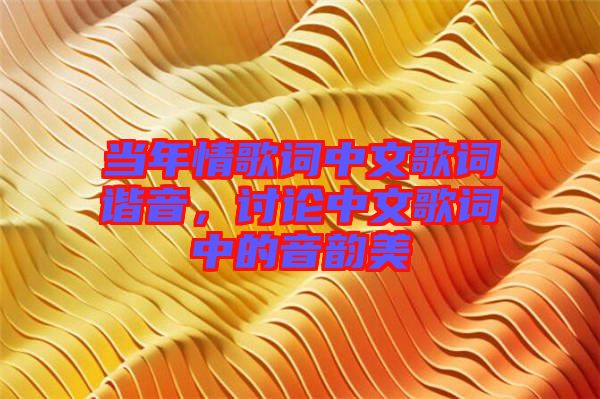 當年情歌詞中文歌詞諧音,討論中文歌詞中的音韻美