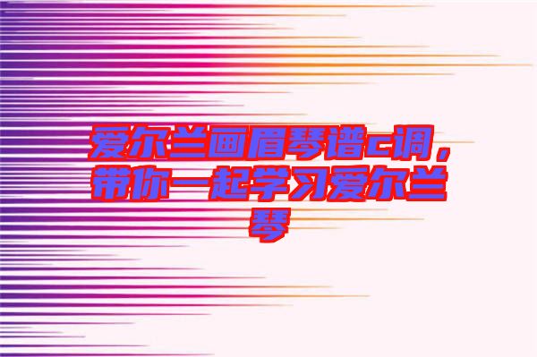愛爾蘭畫眉琴譜c調,帶你一起學習愛爾蘭琴