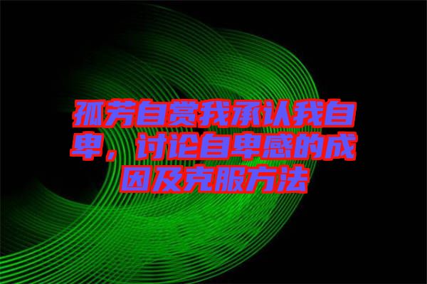 孤芳自賞我承認我自卑,討論自卑感的成因及克服方法
