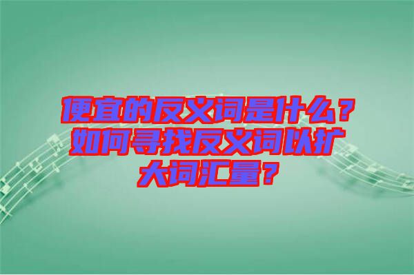 便宜的反義詞是什么?如何尋找反義詞以擴大詞匯量?