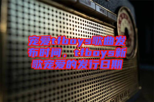 寵愛tfboys歌曲發(fā)布時間,tfboys新歌寵愛的發(fā)行日期