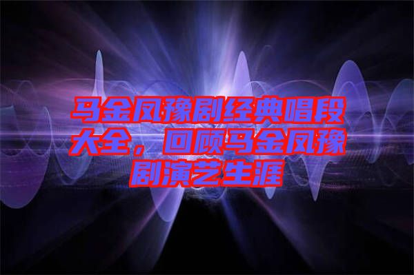 馬金鳳豫劇經典唱段大全,回顧馬金鳳豫劇演藝生涯