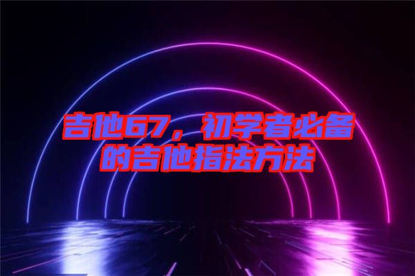 吉他67,初學者必備的吉他指法方法