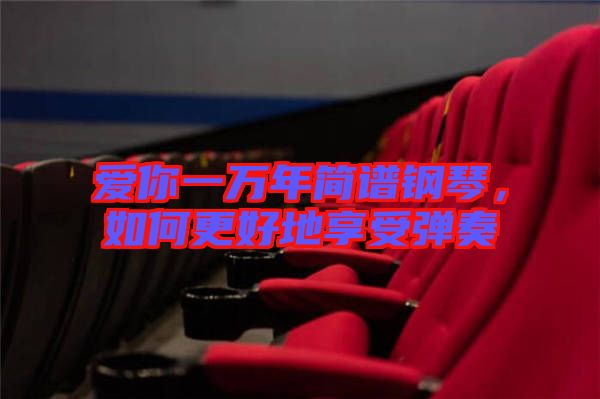 愛你一萬年簡(jiǎn)譜鋼琴,如何更好地享受彈奏
