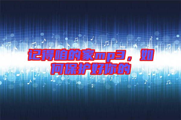 記得咱的家mp3,如何保護好你的