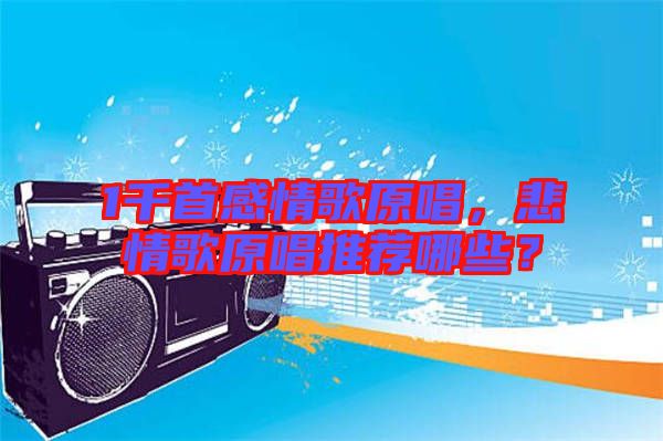 1千首感情歌原唱，悲情歌原唱推薦哪些？