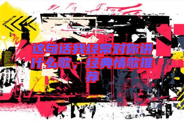 這句話我經(jīng)常對你講什么歌,經(jīng)典情歌推薦