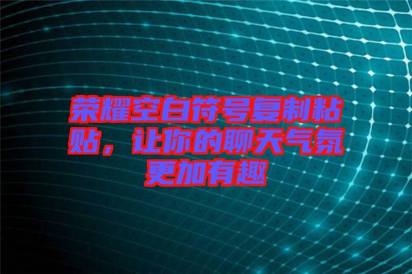 榮耀空白符號(hào)復(fù)制粘貼,讓你的聊天氣氛更加有趣