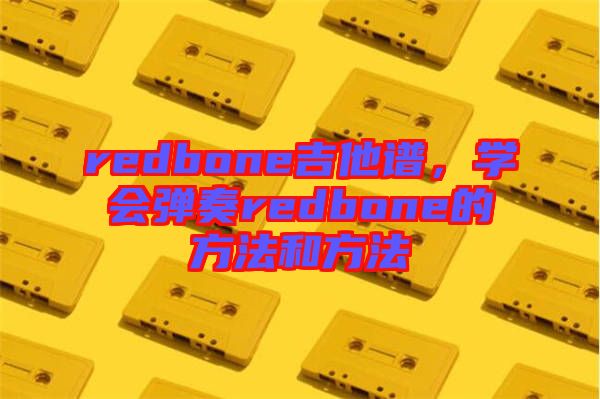 redbone吉他譜,學(xué)會(huì)彈奏redbone的方法和方法