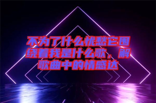 不為了什么憂愁它圍繞著我是什么歌，解歌曲中的情感達(dá)
