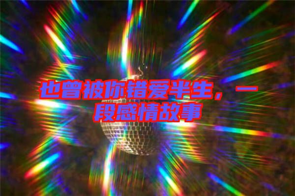 也曾被你錯(cuò)愛(ài)半生，一段感情故事